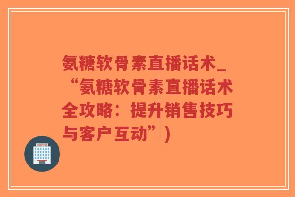 氨糖软骨素直播话术_“氨糖软骨素直播话术全攻略：提升销售技巧与客户互动”)