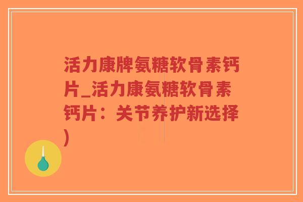 活力康牌氨糖软骨素钙片_活力康氨糖软骨素钙片：关节养护新选择)