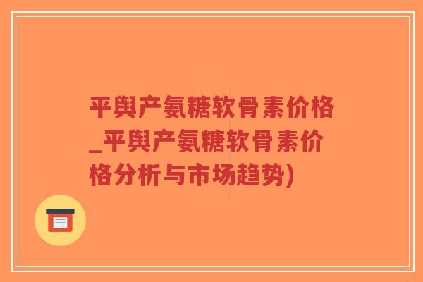 平舆产氨糖软骨素价格_平舆产氨糖软骨素价格分析与市场趋势)