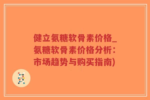 健立氨糖软骨素价格_氨糖软骨素价格分析:市场趋势与购买指南) 健立氨糖软骨素价格_氨糖软骨素价格分析:市场趋势与购买指南)