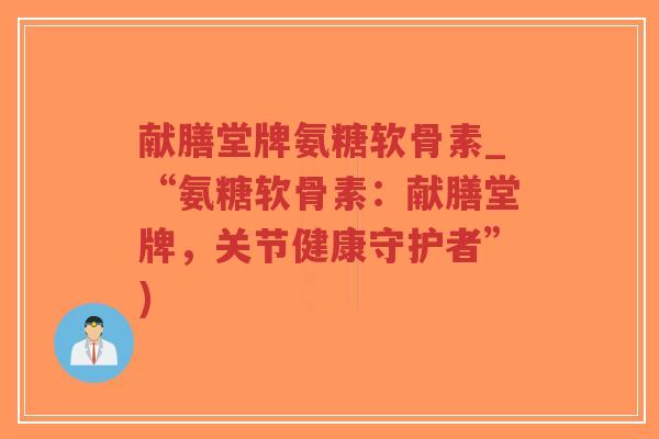 献膳堂牌氨糖软骨素_“氨糖软骨素:献膳堂牌,关节健康守护者”) 献膳堂牌氨糖软骨素_“氨糖软骨素:献膳堂牌,关节健康守护者”)
