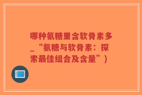 哪种氨糖里含软骨素多_“氨糖与软骨素：探索佳组合及含量”)