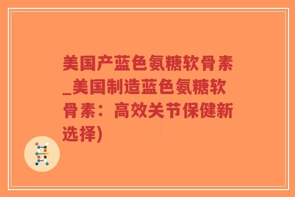 美国产蓝色氨糖软骨素_美国制造蓝色氨糖软骨素：高效关节保健新选择)