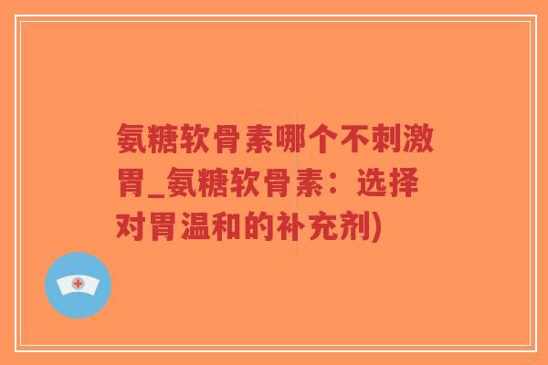 氨糖软骨素哪个不刺激胃_氨糖软骨素：选择对胃温和的补充剂)