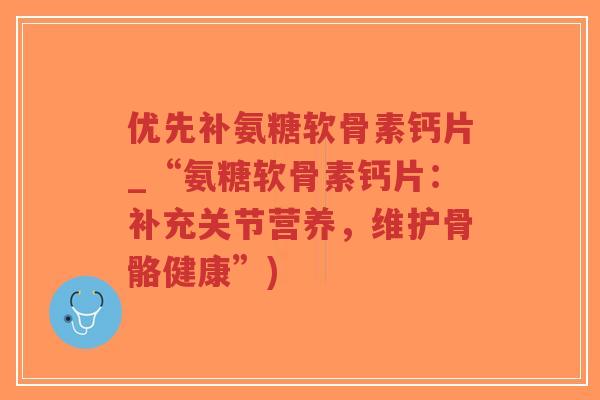 优先补氨糖软骨素钙片_“氨糖软骨素钙片:补充关节营养,维护骨骼健康”) 优先补氨糖软骨素钙片_“氨糖软骨素钙片:补充关节营养,维护骨骼健康”)