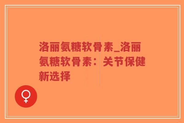 洛丽氨糖软骨素_洛丽氨糖软骨素:关节保健新选择 洛丽氨糖软骨素_洛丽氨糖软骨素:关节保健新选择