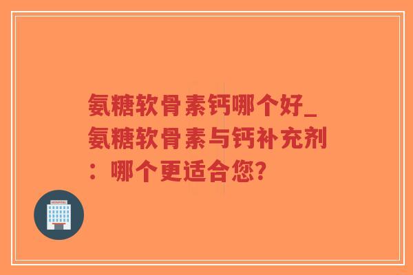 氨糖软骨素钙哪个好_氨糖软骨素与钙补充剂:哪个更适合您? 氨糖软骨素钙哪个好_氨糖软骨素与钙补充剂:哪个更适合您?