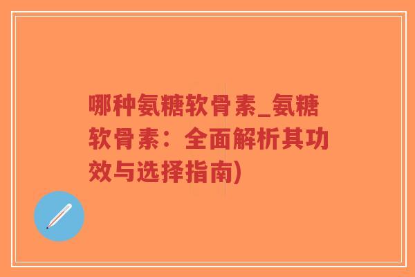 哪种氨糖软骨素_氨糖软骨素:全面解析其功效与选择指南) 哪种氨糖软骨素_氨糖软骨素:全面解析其功效与选择指南)