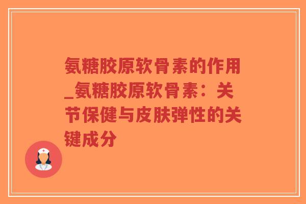氨糖胶原软骨素的作用_氨糖胶原软骨素：关节保健与弹性的关键成分