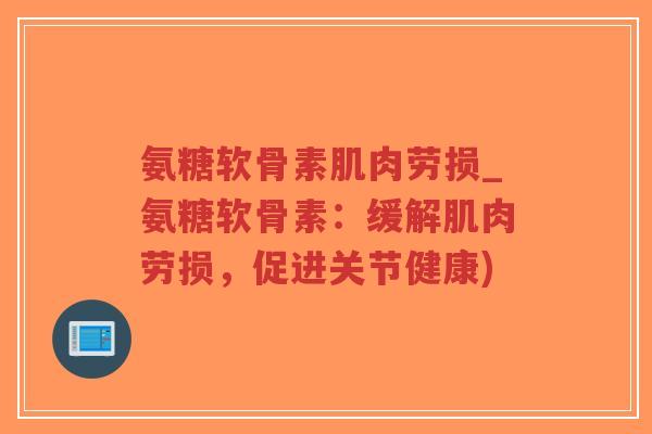 氨糖软骨素肌肉劳损_氨糖软骨素：缓解肌肉劳损，促进关节健康)