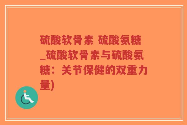 硫酸软骨素 硫酸氨糖_硫酸软骨素与硫酸氨糖:关节保健的双重力量) 硫酸软骨素 硫酸氨糖_硫酸软骨素与硫酸氨糖:关节保健的双重力量)