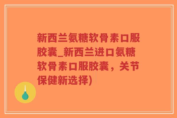 新西兰氨糖软骨素口服胶囊_新西兰进口氨糖软骨素口服胶囊,关节保健新选择) 新西兰氨糖软骨素口服胶囊_新西兰进口氨糖软骨素口服胶囊,关节保健新选择)