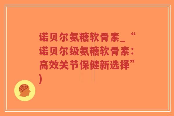 诺贝尔氨糖软骨素_“诺贝尔级氨糖软骨素：高效关节保健新选择”)