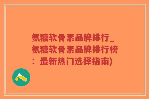 氨糖软骨素品牌排行_氨糖软骨素品牌排行榜：新热门选择指南)