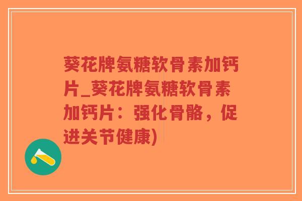 葵花牌氨糖软骨素加钙片_葵花牌氨糖软骨素加钙片：强化骨骼，促进关节健康)