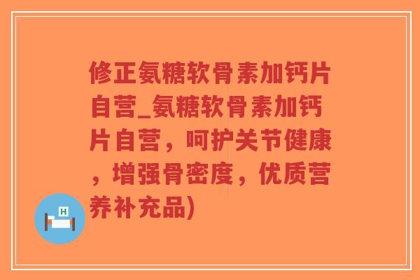修正氨糖软骨素加钙片自营_氨糖软骨素加钙片自营,呵护关节健康,增强骨密度,优质营养补充品) 修正氨糖软骨素加钙片自营_氨糖软骨素加钙片自营,呵护关节健康,增强骨密度,优质营养补充品)