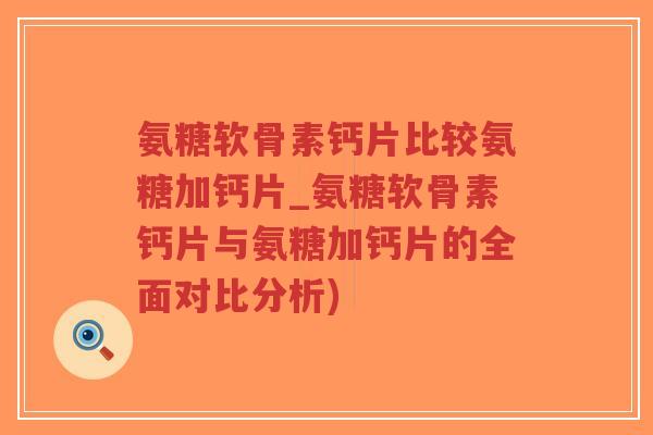 氨糖软骨素钙片比较氨糖加钙片_氨糖软骨素钙片与氨糖加钙片的全面对比分析) 氨糖软骨素钙片比较氨糖加钙片_氨糖软骨素钙片与氨糖加钙片的全面对比分析)