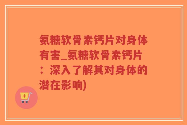氨糖软骨素钙片对身体有害_氨糖软骨素钙片:深入了解其对身体的潜在影响) 氨糖软骨素钙片对身体有害_氨糖软骨素钙片:深入了解其对身体的潜在影响)