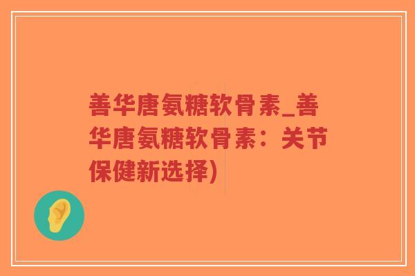 善华唐氨糖软骨素_善华唐氨糖软骨素:关节保健新选择) 善华唐氨糖软骨素_善华唐氨糖软骨素:关节保健新选择)