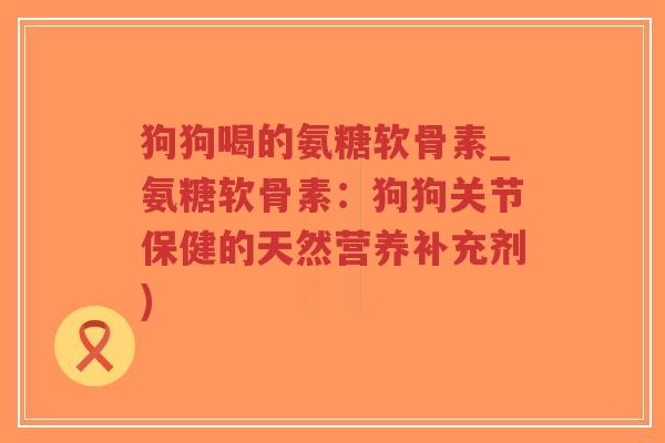 狗狗喝的氨糖软骨素_氨糖软骨素:狗狗关节保健的天然营养补充剂) 狗狗喝的氨糖软骨素_氨糖软骨素:狗狗关节保健的天然营养补充剂)