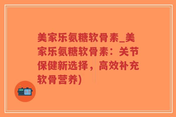 美家乐氨糖软骨素_美家乐氨糖软骨素:关节保健新选择,高效补充软骨营养) 美家乐氨糖软骨素_美家乐氨糖软骨素:关节保健新选择,高效补充软骨营养)