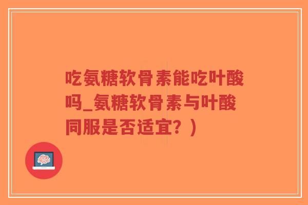 吃氨糖软骨素能吃叶酸吗_氨糖软骨素与叶酸同服是否适宜？)