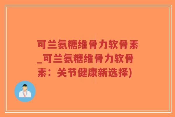可兰氨糖维骨力软骨素_可兰氨糖维骨力软骨素:关节健康新选择) 可兰氨糖维骨力软骨素_可兰氨糖维骨力软骨素:关节健康新选择)