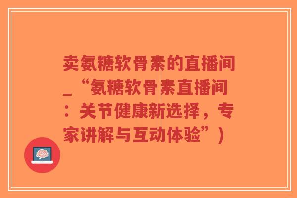 卖氨糖软骨素的直播间_“氨糖软骨素直播间:关节健康新选择,专家讲解与互动体验”) 卖氨糖软骨素的直播间_“氨糖软骨素直播间:关节健康新选择,专家讲解与互动体验”)