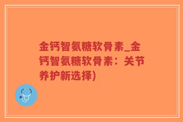 金钙智氨糖软骨素_金钙智氨糖软骨素：关节养护新选择)