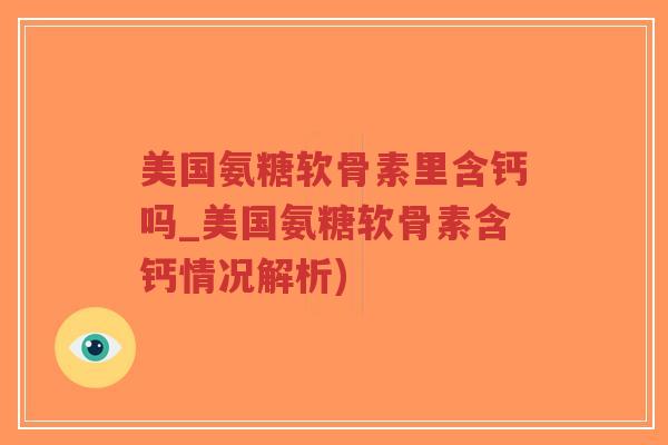 美国氨糖软骨素里含钙吗_美国氨糖软骨素含钙情况解析) 美国氨糖软骨素里含钙吗_美国氨糖软骨素含钙情况解析)