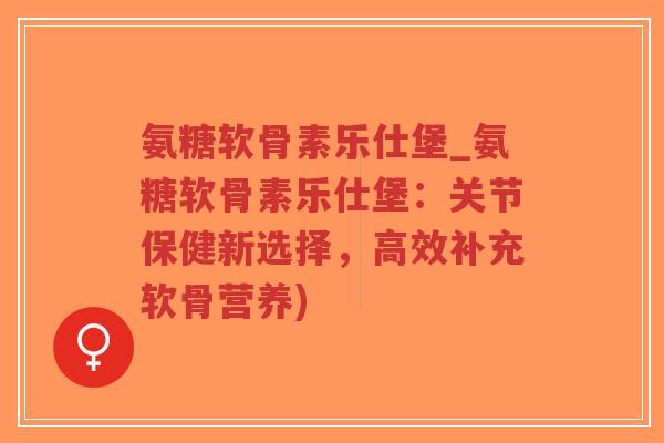 氨糖软骨素乐仕堡_氨糖软骨素乐仕堡:关节保健新选择,高效补充软骨营养) 氨糖软骨素乐仕堡_氨糖软骨素乐仕堡:关节保健新选择,高效补充软骨营养)