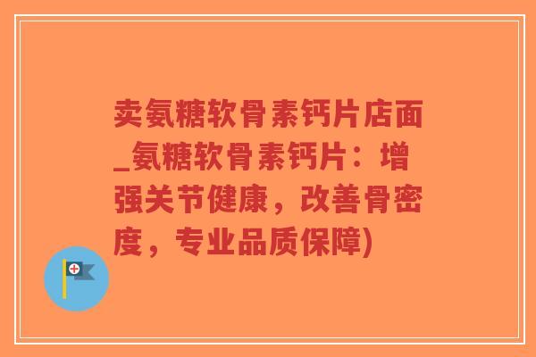 卖氨糖软骨素钙片店面_氨糖软骨素钙片:增强关节健康,改善骨密度,专业品质保障) 卖氨糖软骨素钙片店面_氨糖软骨素钙片:增强关节健康,改善骨密度,专业品质保障)
