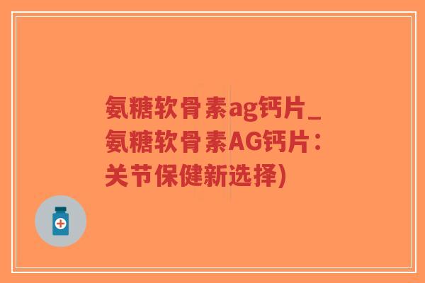 氨糖软骨素ag钙片_氨糖软骨素AG钙片:关节保健新选择) 氨糖软骨素ag钙片_氨糖软骨素AG钙片:关节保健新选择)