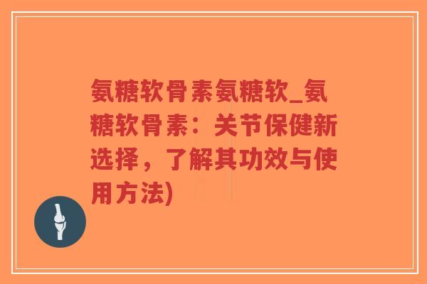 氨糖软骨素氨糖软_氨糖软骨素:关节保健新选择,了解其功效与使用方法) 氨糖软骨素氨糖软_氨糖软骨素:关节保健新选择,了解其功效与使用方法)