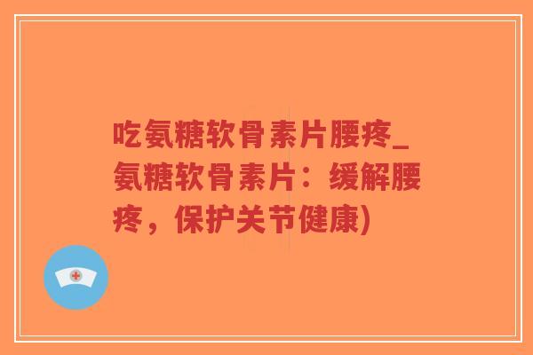 吃氨糖软骨素片腰疼_氨糖软骨素片:缓解腰疼,保护关节健康) 吃氨糖软骨素片腰疼_氨糖软骨素片:缓解腰疼,保护关节健康)