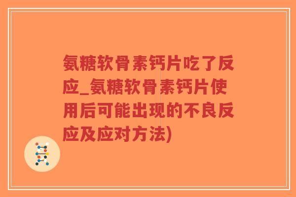 氨糖软骨素钙片吃了反应_氨糖软骨素钙片使用后可能出现的不良反应及应对方法) 氨糖软骨素钙片吃了反应_氨糖软骨素钙片使用后可能出现的不良反应及应对方法)