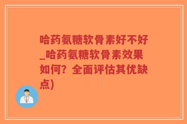 哈药氨糖软骨素好不好_哈药氨糖软骨素效果如何?全面评估其优缺点) 哈药氨糖软骨素好不好_哈药氨糖软骨素效果如何?全面评估其优缺点)