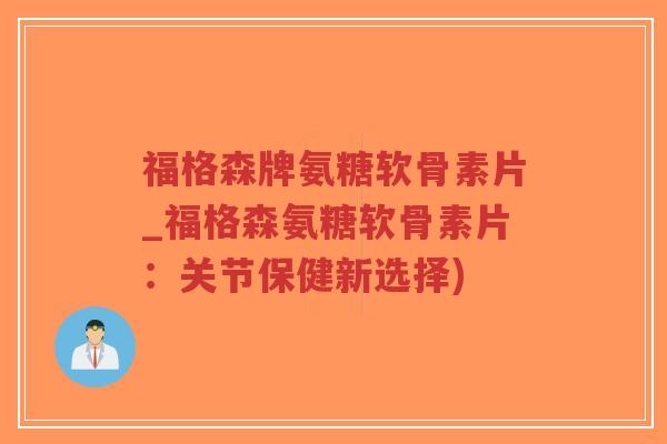 福格森牌氨糖软骨素片_福格森氨糖软骨素片:关节保健新选择) 福格森牌氨糖软骨素片_福格森氨糖软骨素片:关节保健新选择)