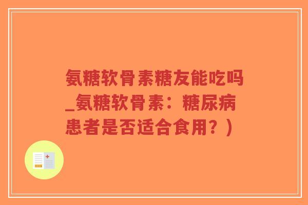 氨糖软骨素糖友能吃吗_氨糖软骨素:患者是否适合食用?) 氨糖软骨素糖友能吃吗_氨糖软骨素:患者是否适合食用?)