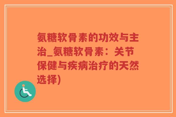 氨糖软骨素的功效与主_氨糖软骨素:关节保健与的天然选择) 氨糖软骨素的功效与主_氨糖软骨素:关节保健与的天然选择)
