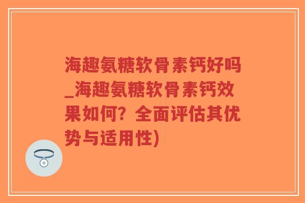 海趣氨糖软骨素钙好吗_海趣氨糖软骨素钙效果如何？全面评估其优势与适用性)