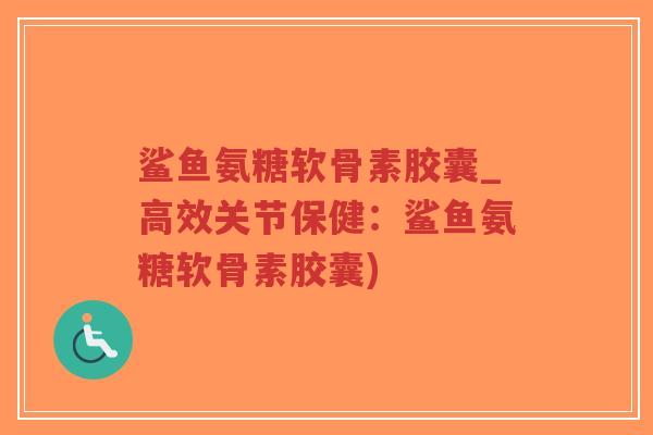 鲨鱼氨糖软骨素胶囊_高效关节保健:鲨鱼氨糖软骨素胶囊) 鲨鱼氨糖软骨素胶囊_高效关节保健:鲨鱼氨糖软骨素胶囊)