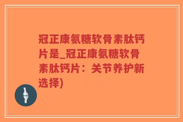 冠正康氨糖软骨素肽钙片是_冠正康氨糖软骨素肽钙片:关节养护新选择) 冠正康氨糖软骨素肽钙片是_冠正康氨糖软骨素肽钙片:关节养护新选择)
