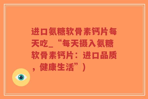 进口氨糖软骨素钙片每天吃_“每天摄入氨糖软骨素钙片:进口品质,健康生活”) 进口氨糖软骨素钙片每天吃_“每天摄入氨糖软骨素钙片:进口品质,健康生活”)