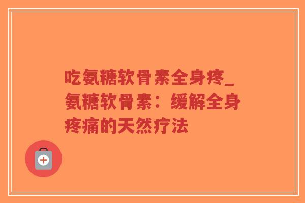 吃氨糖软骨素全身疼_氨糖软骨素:缓解全身的天然疗法 吃氨糖软骨素全身疼_氨糖软骨素:缓解全身的天然疗法