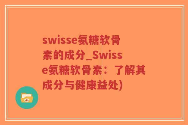 swisse氨糖软骨素的成分_Swisse氨糖软骨素:了解其成分与健康益处) swisse氨糖软骨素的成分_Swisse氨糖软骨素:了解其成分与健康益处)