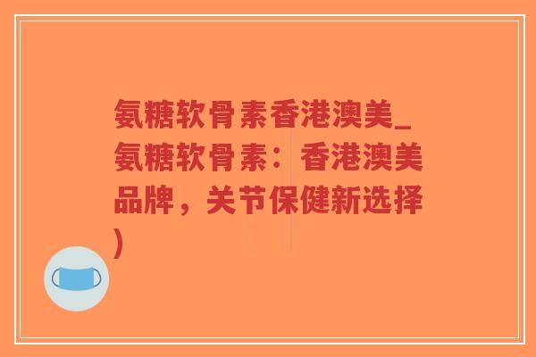 氨糖软骨素香港澳美_氨糖软骨素:香港澳美品牌,关节保健新选择) 氨糖软骨素香港澳美_氨糖软骨素:香港澳美品牌,关节保健新选择)