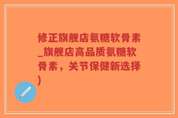 修正旗舰店氨糖软骨素_旗舰店高品质氨糖软骨素，关节保健新选择)