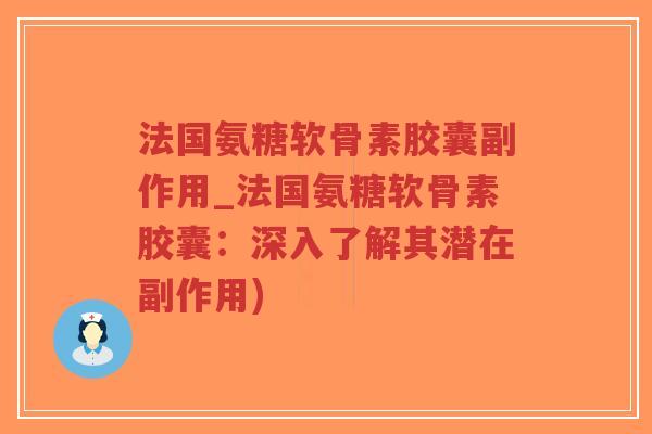 法国氨糖软骨素胶囊副作用_法国氨糖软骨素胶囊:深入了解其潜在副作用) 法国氨糖软骨素胶囊副作用_法国氨糖软骨素胶囊:深入了解其潜在副作用)