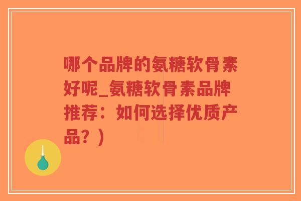 哪个品牌的氨糖软骨素好呢_氨糖软骨素品牌推荐:如何选择优质产品?) 哪个品牌的氨糖软骨素好呢_氨糖软骨素品牌推荐:如何选择优质产品?)